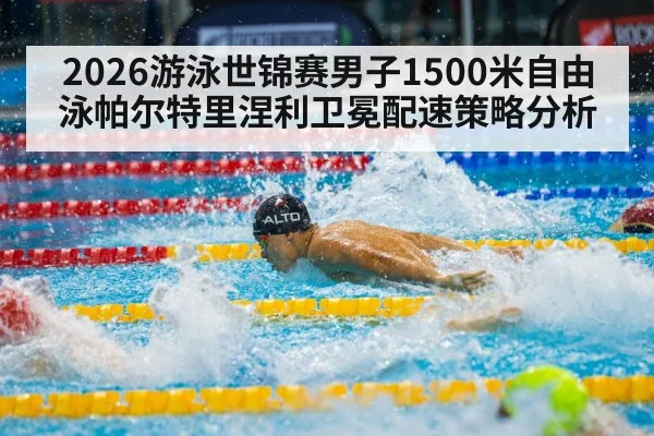 2026游泳世锦赛男子1500米自由泳帕尔特里涅利卫冕配速策略分析