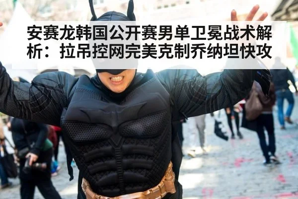 安赛龙韩国公开赛男单卫冕战术解析：拉吊控网完美克制乔纳坦快攻