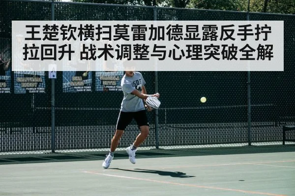 王楚钦横扫莫雷加德显露反手拧拉回升 战术调整与心理突破全解