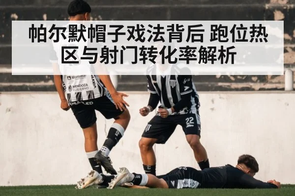 帕尔默帽子戏法背后 跑位热区与射门转化率解析