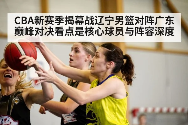 CBA新赛季揭幕战辽宁男篮对阵广东 巅峰对决看点是核心球员与阵容深度