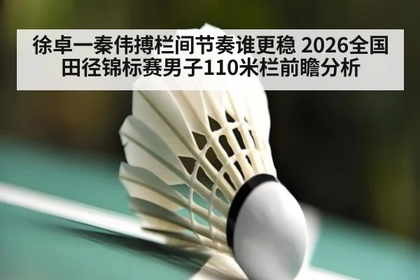 徐卓一秦伟搏栏间节奏谁更稳 2026全国田径锦标赛男子110米栏前瞻分析