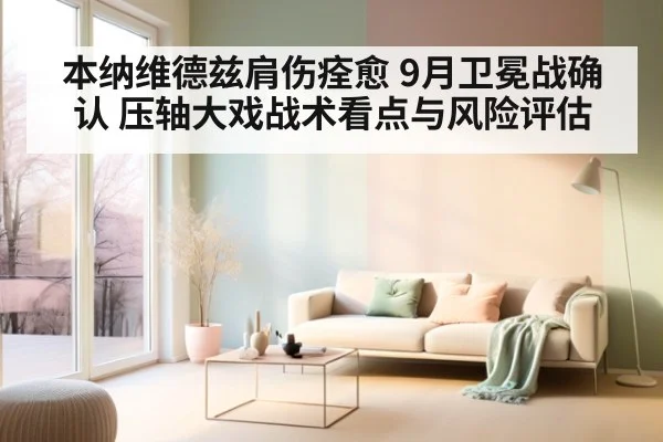 本纳维德兹肩伤痊愈 9月卫冕战确认 压轴大戏战术看点与风险评估