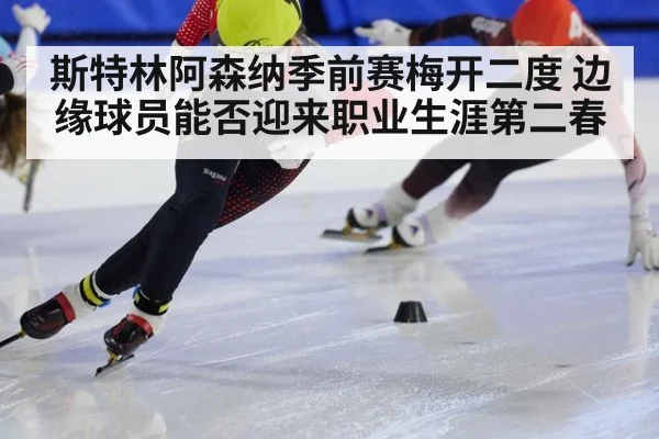 斯特林阿森纳季前赛梅开二度 边缘球员能否迎来职业生涯第二春
