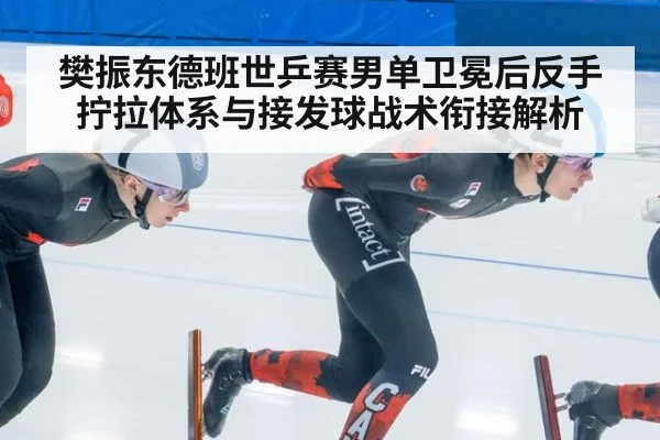 樊振东德班世乒赛男单卫冕后反手拧拉体系与接发球战术衔接解析